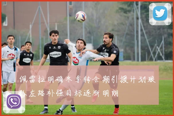 佩雷拉明确冬季转会期引援计划狼队左路补强目标逐渐明朗