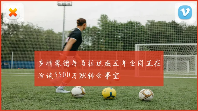 多特蒙德与马拉达成五年合同正在洽谈5500万欧转会事宜