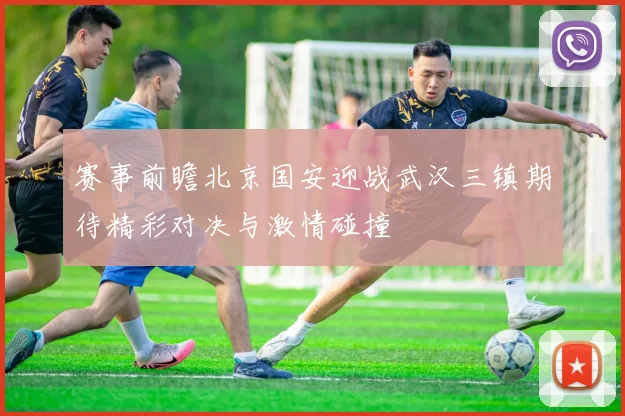 赛事前瞻北京国安迎战武汉三镇期待精彩对决与激情碰撞