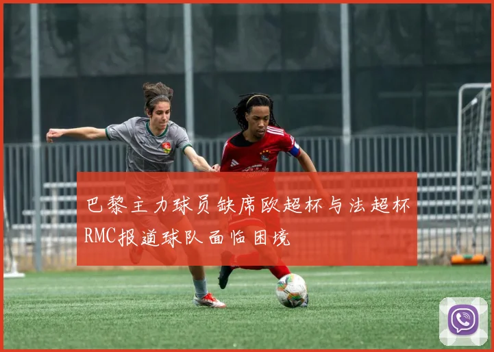 巴黎主力球员缺席欧超杯与法超杯RMC报道球队面临困境