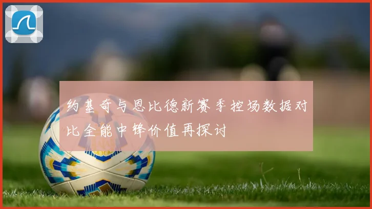 约基奇与恩比德新赛季控场数据对比全能中锋价值再探讨