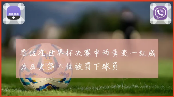 恩佐在世界杯决赛中两黄变一红成为历史第六位被罚下球员