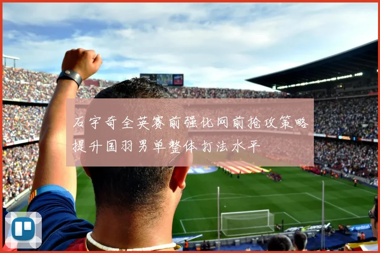石宇奇全英赛前强化网前抢攻策略提升国羽男单整体打法水平