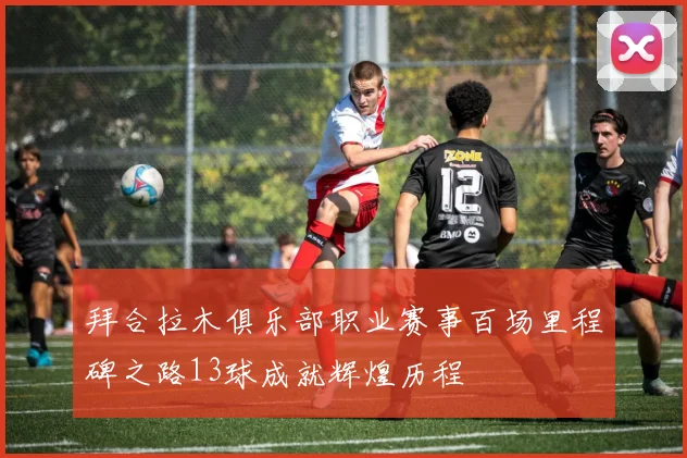 拜合拉木俱乐部职业赛事百场里程碑之路13球成就辉煌历程
