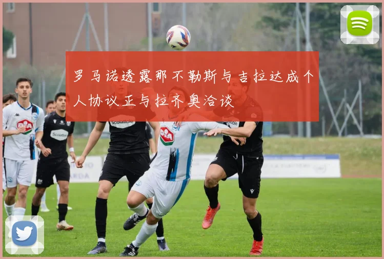 罗马诺透露那不勒斯与吉拉达成个人协议正与拉齐奥洽谈